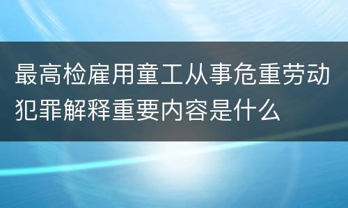 最高检雇用童工从事危重劳动犯罪解释重要内容是什么