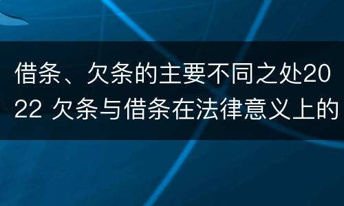借条、欠条的主要不同之处2022 欠条与借条在法律意义上的不同
