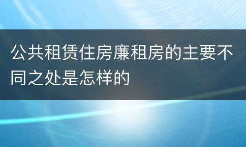 公共租赁住房廉租房的主要不同之处是怎样的