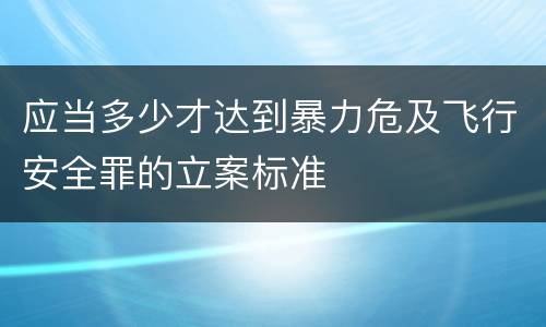 应当多少才达到暴力危及飞行安全罪的立案标准