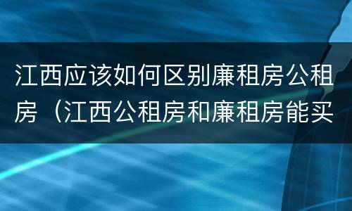 江西应该如何区别廉租房公租房（江西公租房和廉租房能买吗）