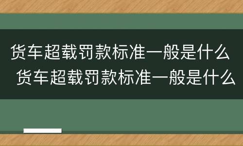 货车超载罚款标准一般是什么 货车超载罚款标准一般是什么时候