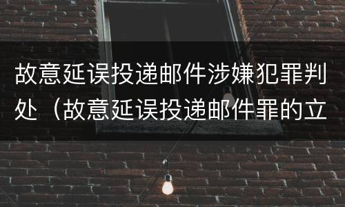 故意延误投递邮件涉嫌犯罪判处（故意延误投递邮件罪的立案标准）