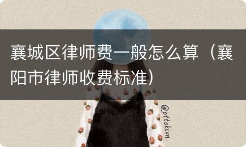 襄城区律师费一般怎么算（襄阳市律师收费标准）