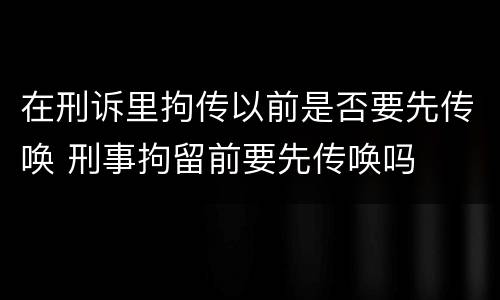 在刑诉里拘传以前是否要先传唤 刑事拘留前要先传唤吗