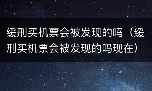 缓刑买机票会被发现的吗（缓刑买机票会被发现的吗现在）