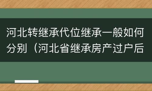 河北转继承代位继承一般如何分别（河北省继承房产过户后再次出售的规定）