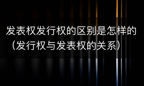 发表权发行权的区别是怎样的（发行权与发表权的关系）