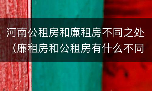 河南公租房和廉租房不同之处（廉租房和公租房有什么不同）