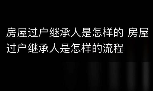 房屋过户继承人是怎样的 房屋过户继承人是怎样的流程