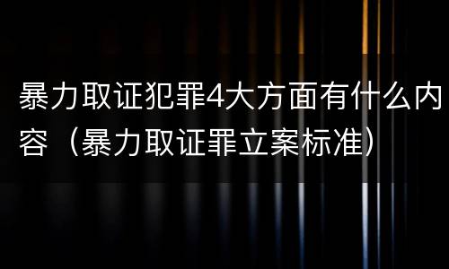 暴力取证犯罪4大方面有什么内容（暴力取证罪立案标准）