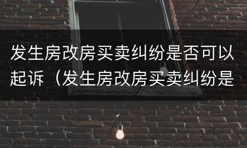 发生房改房买卖纠纷是否可以起诉（发生房改房买卖纠纷是否可以起诉对方）