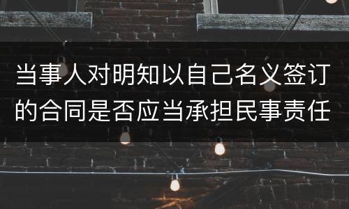 当事人对明知以自己名义签订的合同是否应当承担民事责任