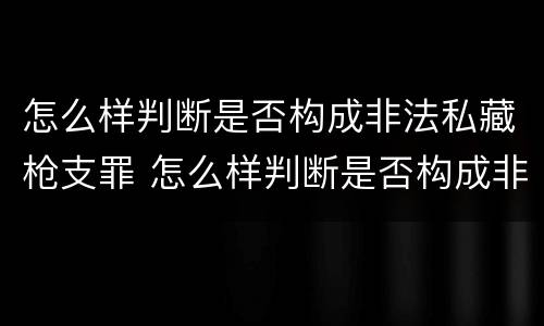 怎么样判断是否构成非法私藏枪支罪 怎么样判断是否构成非法私藏枪支罪行