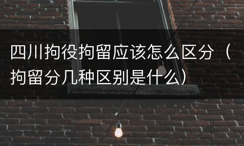 四川拘役拘留应该怎么区分（拘留分几种区别是什么）