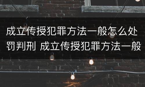 成立传授犯罪方法一般怎么处罚判刑 成立传授犯罪方法一般怎么处罚判刑的