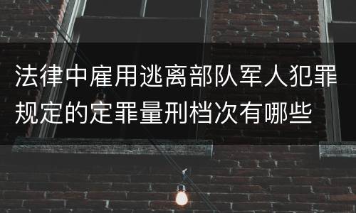 法律中雇用逃离部队军人犯罪规定的定罪量刑档次有哪些