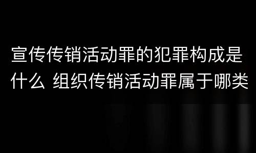 宣传传销活动罪的犯罪构成是什么 组织传销活动罪属于哪类