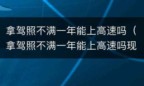 拿驾照不满一年能上高速吗（拿驾照不满一年能上高速吗现在）