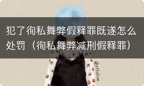 犯了徇私舞弊假释罪既遂怎么处罚（徇私舞弊减刑假释罪）