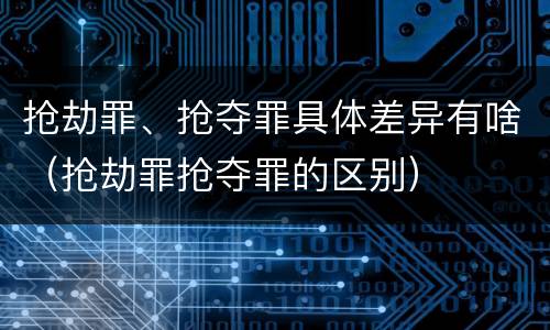 抢劫罪、抢夺罪具体差异有啥（抢劫罪抢夺罪的区别）