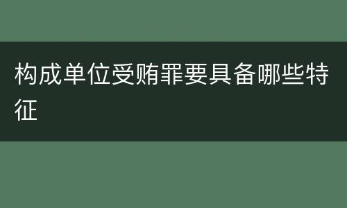 构成单位受贿罪要具备哪些特征