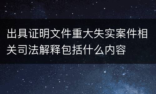 出具证明文件重大失实案件相关司法解释包括什么内容