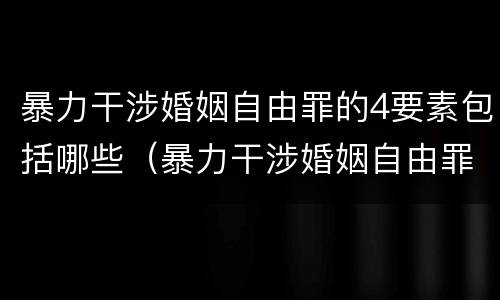暴力干涉婚姻自由罪的4要素包括哪些（暴力干涉婚姻自由罪不包括哪种情形）