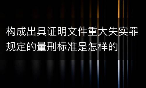 构成出具证明文件重大失实罪规定的量刑标准是怎样的