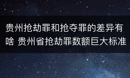 贵州抢劫罪和抢夺罪的差异有啥 贵州省抢劫罪数额巨大标准