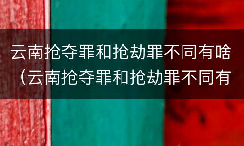 云南抢夺罪和抢劫罪不同有啥（云南抢夺罪和抢劫罪不同有啥影响）