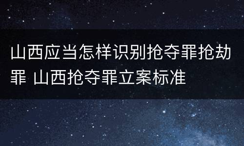 山西应当怎样识别抢夺罪抢劫罪 山西抢夺罪立案标准