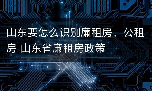 山东要怎么识别廉租房、公租房 山东省廉租房政策
