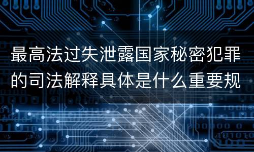 最高法过失泄露国家秘密犯罪的司法解释具体是什么重要规定