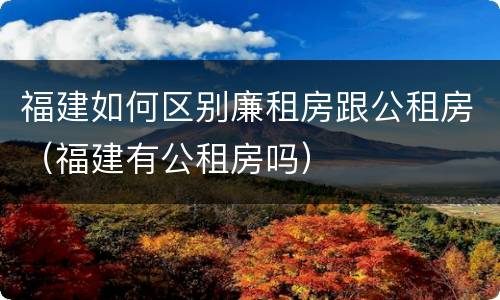 福建如何区别廉租房跟公租房（福建有公租房吗）
