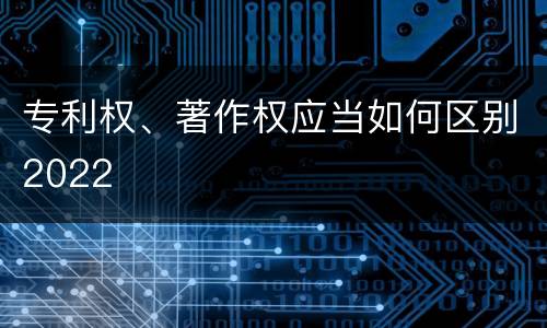 专利权、著作权应当如何区别2022