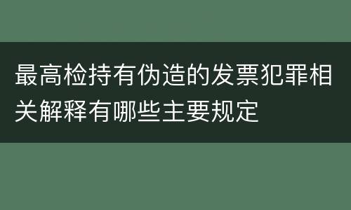最高检持有伪造的发票犯罪相关解释有哪些主要规定