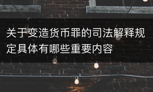 关于变造货币罪的司法解释规定具体有哪些重要内容