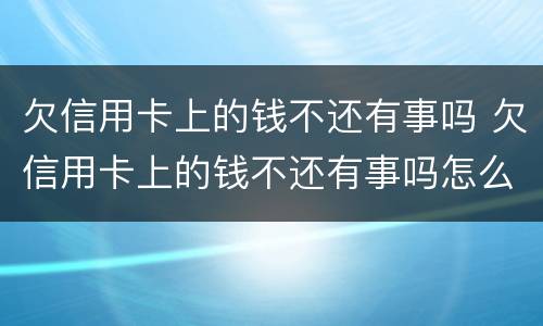 欠信用卡上的钱不还有事吗 欠信用卡上的钱不还有事吗怎么办