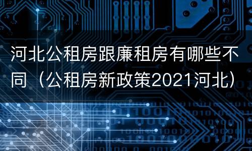 河北公租房跟廉租房有哪些不同（公租房新政策2021河北）