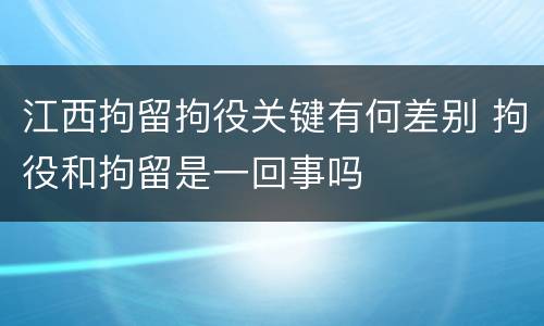 江西拘留拘役关键有何差别 拘役和拘留是一回事吗