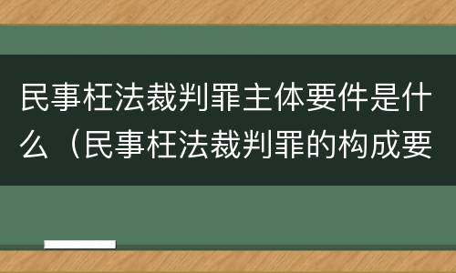 民事枉法裁判罪主体要件是什么（民事枉法裁判罪的构成要件）