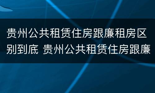 贵州公共租赁住房跟廉租房区别到底 贵州公共租赁住房跟廉租房区别到底是什么