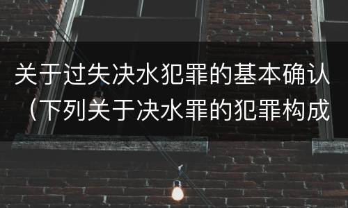 关于过失决水犯罪的基本确认（下列关于决水罪的犯罪构成表述错误的有）