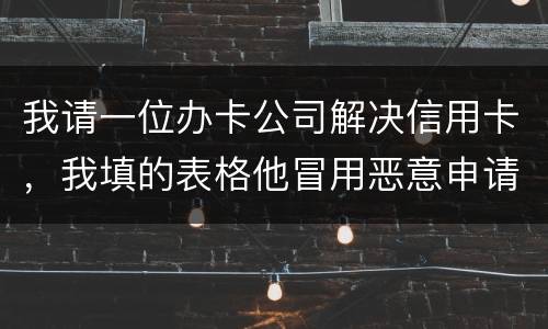 我请一位办卡公司解决信用卡，我填的表格他冒用恶意申请信用卡或借贷逾期不还要怎样办