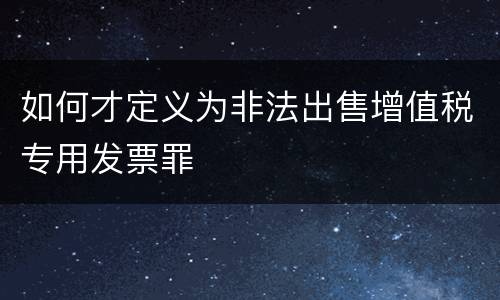 如何才定义为非法出售增值税专用发票罪