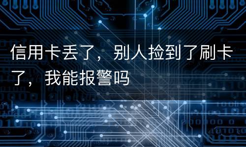 信用卡丢了,别人捡到了刷卡了,我能报警吗