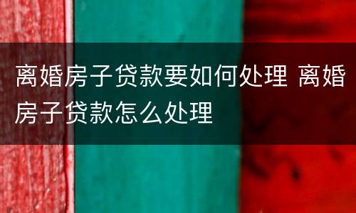 离婚房子贷款要如何处理 离婚房子贷款怎么处理