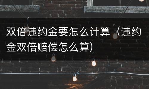 双倍违约金要怎么计算（违约金双倍赔偿怎么算）