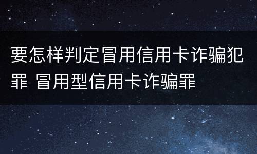 要怎样判定冒用信用卡诈骗犯罪 冒用型信用卡诈骗罪